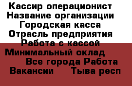 Кассир-операционист › Название организации ­ Городская касса › Отрасль предприятия ­ Работа с кассой › Минимальный оклад ­ 12 500 - Все города Работа » Вакансии   . Тыва респ.